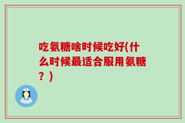 吃氨糖啥时候吃好(什么时候最适合服用氨糖？)