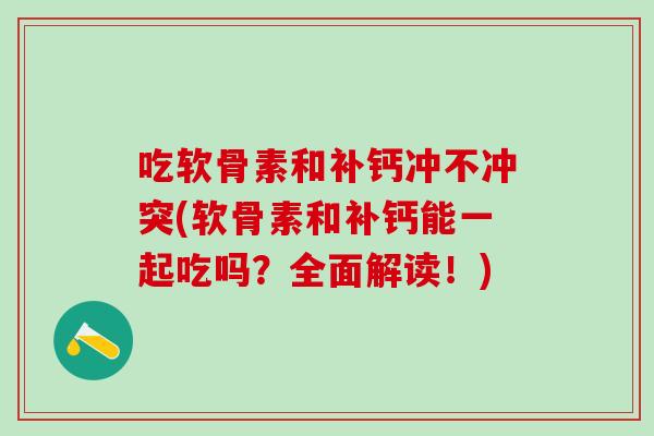 吃软骨素和补钙冲不冲突(软骨素和补钙能一起吃吗？全面解读！)
