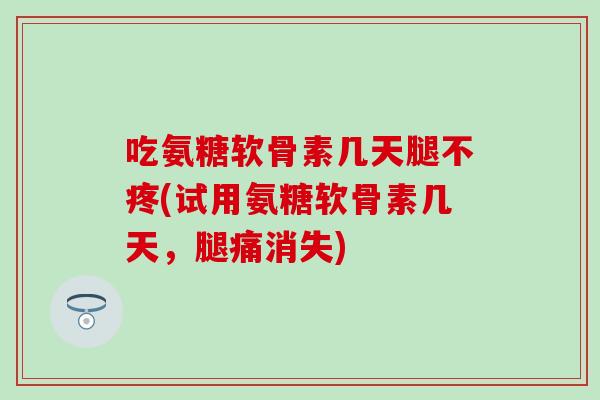 吃氨糖软骨素几天腿不疼(试用氨糖软骨素几天，腿痛消失)