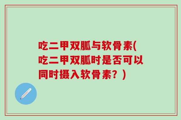 吃二甲双胍与软骨素(吃二甲双胍时是否可以同时摄入软骨素？)