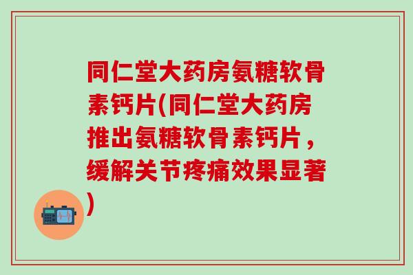 同仁堂大药房氨糖软骨素钙片(同仁堂大药房推出氨糖软骨素钙片，缓解关节疼痛效果显著)