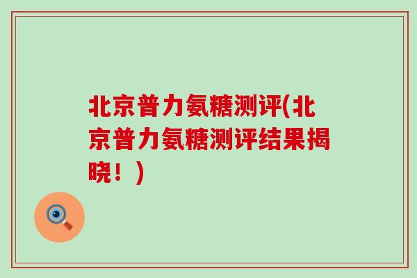 北京普力氨糖测评(北京普力氨糖测评结果揭晓！)