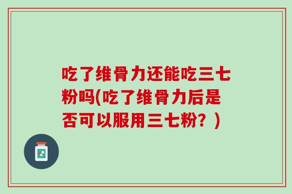吃了维骨力还能吃三七粉吗(吃了维骨力后是否可以服用三七粉？)