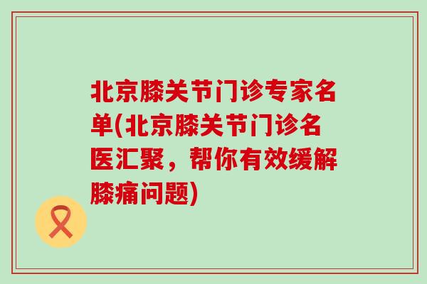 北京膝关节门诊专家名单(北京膝关节门诊名医汇聚，帮你有效缓解膝痛问题)
