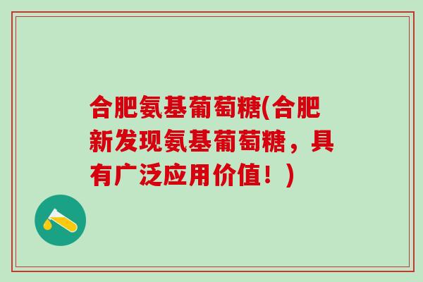 合肥氨基葡萄糖(合肥新发现氨基葡萄糖，具有广泛应用价值！)