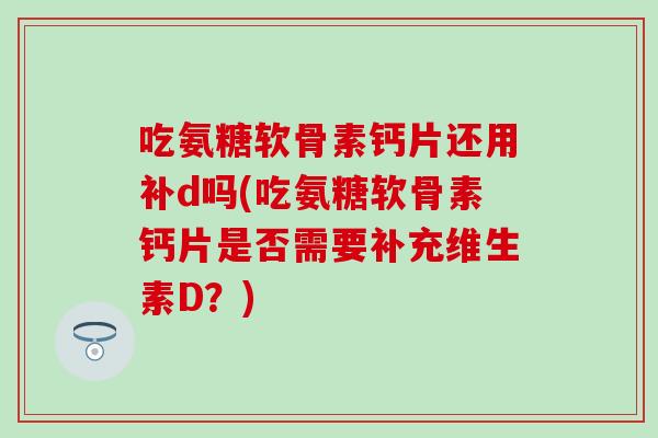 吃氨糖软骨素钙片还用补d吗(吃氨糖软骨素钙片是否需要补充维生素D？)