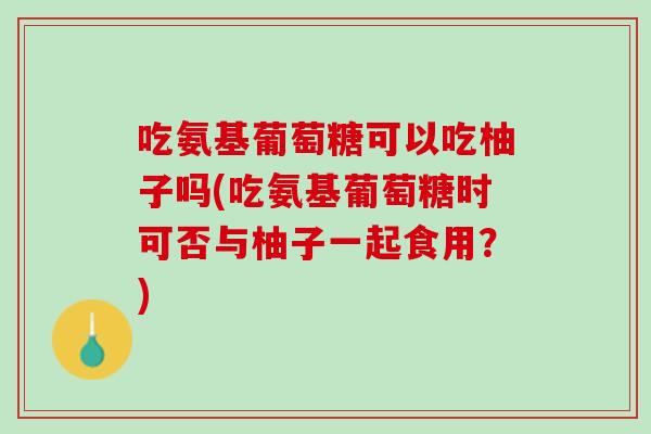 吃氨基葡萄糖可以吃柚子吗(吃氨基葡萄糖时可否与柚子一起食用？)