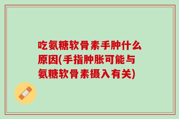 吃氨糖软骨素手肿什么原因(手指肿胀可能与氨糖软骨素摄入有关)