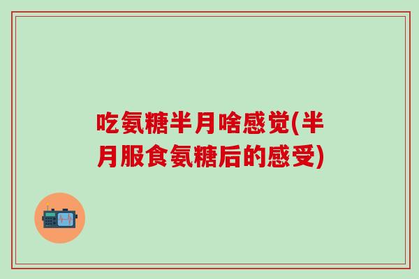 吃氨糖半月啥感觉(半月服食氨糖后的感受)