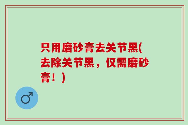 只用磨砂膏去关节黑(去除关节黑，仅需磨砂膏！)