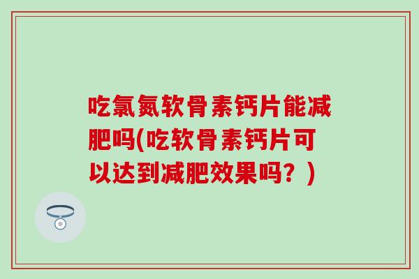 吃氯氮软骨素钙片能吗(吃软骨素钙片可以达到效果吗?) 吃氯氮软骨素钙片能吗(吃软骨素钙片可以达到效果吗?)