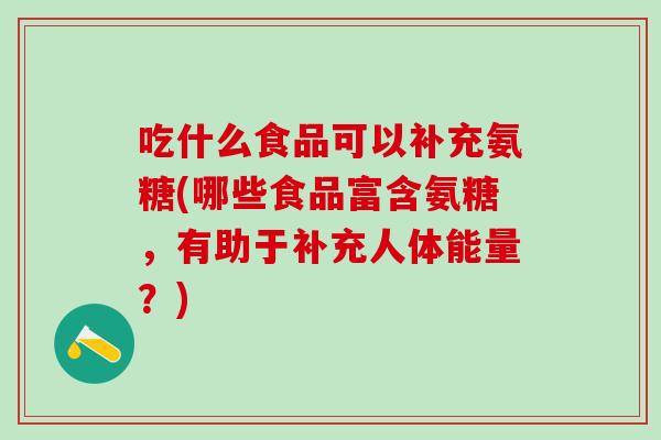 吃什么食品可以补充氨糖(哪些食品富含氨糖，有助于补充人体能量？)