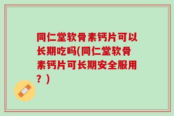 同仁堂软骨素钙片可以长期吃吗(同仁堂软骨素钙片可长期安全服用？)