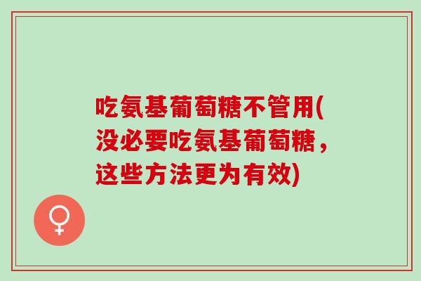 吃氨基葡萄糖不管用(没必要吃氨基葡萄糖，这些方法更为有效)