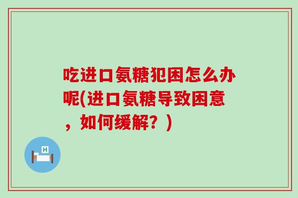吃进口氨糖犯困怎么办呢(进口氨糖导致困意，如何缓解？)