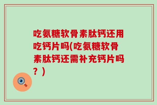 吃氨糖软骨素肽钙还用吃钙片吗(吃氨糖软骨素肽钙还需补充钙片吗？)