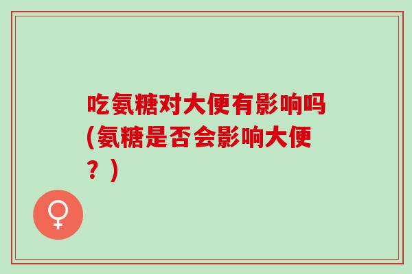 吃氨糖对大便有影响吗(氨糖是否会影响大便？)