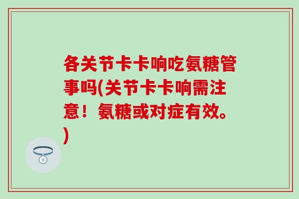 各关节卡卡响吃氨糖管事吗(关节卡卡响需注意！氨糖或对症有效。)
