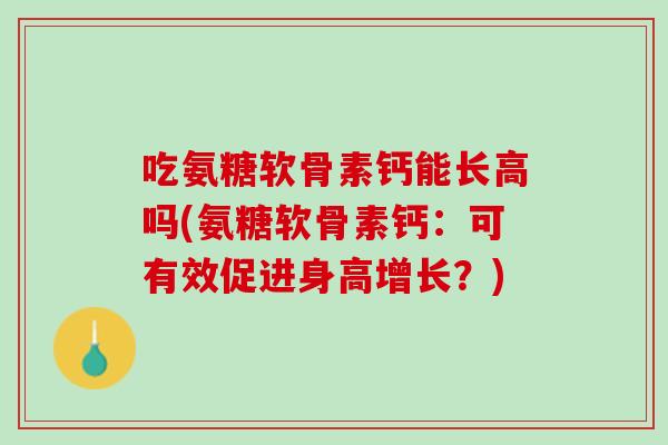 吃氨糖软骨素钙能长高吗(氨糖软骨素钙：可有效促进身高增长？)