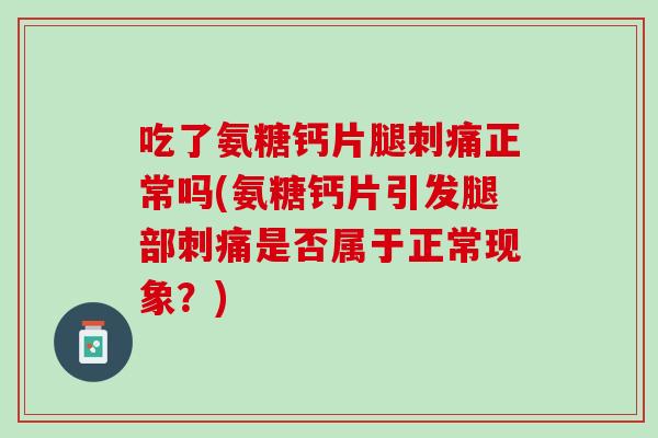 吃了氨糖钙片腿刺痛正常吗(氨糖钙片引发腿部刺痛是否属于正常现象？)