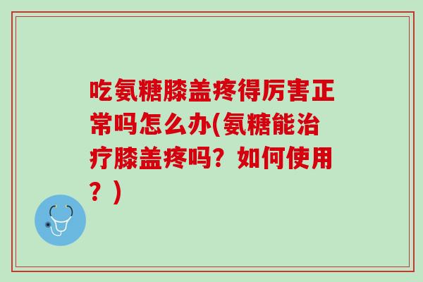 吃氨糖膝盖疼得厉害正常吗怎么办(氨糖能治疗膝盖疼吗？如何使用？)