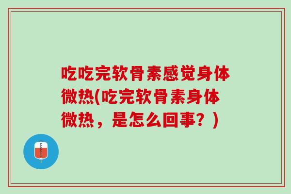 吃吃完软骨素感觉身体微热(吃完软骨素身体微热，是怎么回事？)