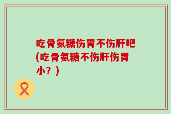 吃骨氨糖伤胃不伤肝吧(吃骨氨糖不伤肝伤胃小？)