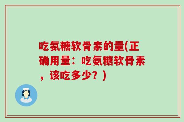 吃氨糖软骨素的量(正确用量：吃氨糖软骨素，该吃多少？)