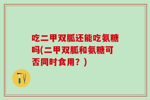 吃二甲双胍还能吃氨糖吗(二甲双胍和氨糖可否同时食用？)