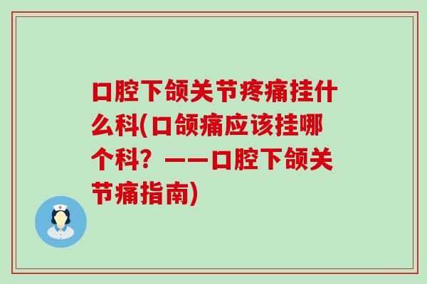口腔下颌关节疼痛挂什么科(口颌痛应该挂哪个科？——口腔下颌关节痛指南)
