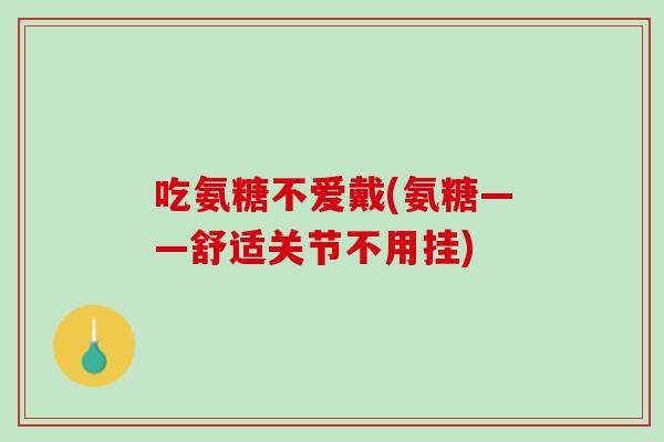 吃氨糖不爱戴(氨糖——舒适关节不用挂)