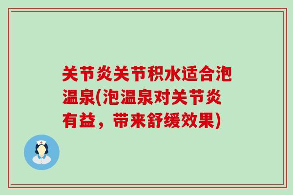 关节炎关节积水适合泡温泉(泡温泉对关节炎有益，带来舒缓效果)