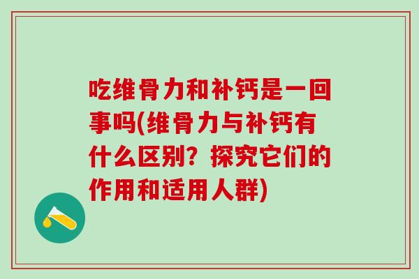 吃维骨力和补钙是一回事吗(维骨力与补钙有什么区别？探究它们的作用和适用人群)