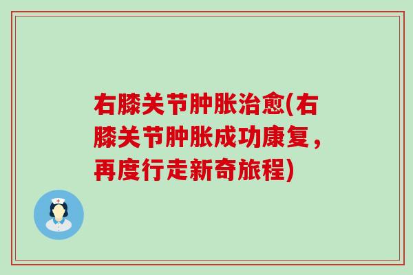 右膝关节肿胀治愈(右膝关节肿胀成功康复，再度行走新奇旅程)