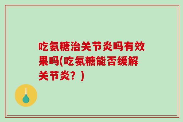 吃氨糖治关节炎吗有效果吗(吃氨糖能否缓解关节炎？)