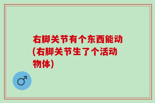 右脚关节有个东西能动(右脚关节生了个活动物体)