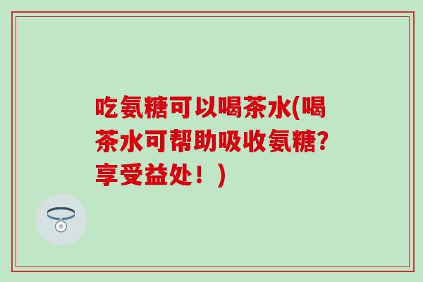 吃氨糖可以喝茶水(喝茶水可帮助吸收氨糖？享受益处！)