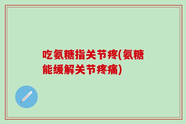 吃氨糖指关节疼(氨糖能缓解关节疼痛)