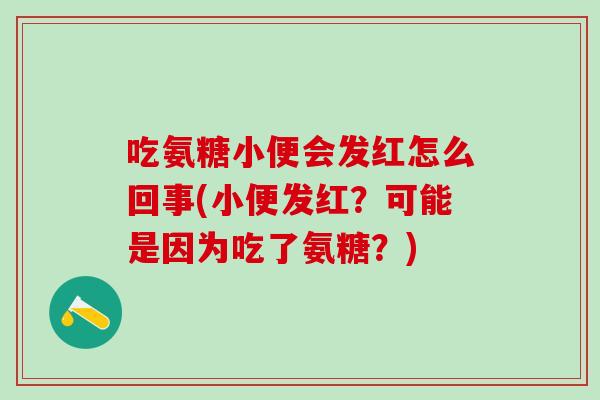 吃氨糖小便会发红怎么回事(小便发红？可能是因为吃了氨糖？)