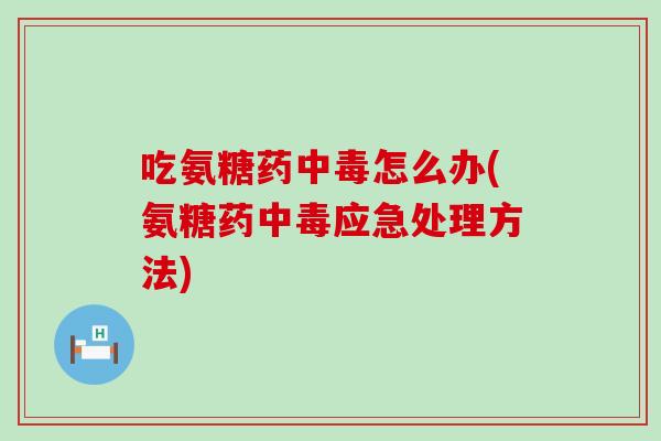 吃氨糖药中毒怎么办(氨糖药中毒应急处理方法)