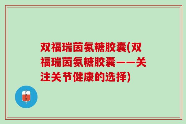 双福瑞茵氨糖胶囊(双福瑞茵氨糖胶囊——关注关节健康的选择)