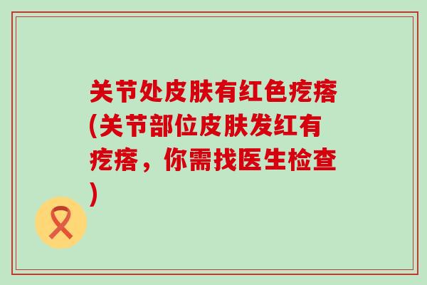 关节处皮肤有红色疙瘩(关节部位皮肤发红有疙瘩，你需找医生检查)