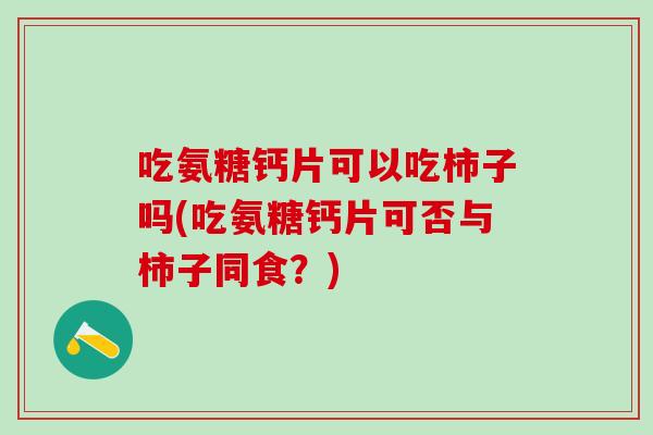 吃氨糖钙片可以吃柿子吗(吃氨糖钙片可否与柿子同食？)