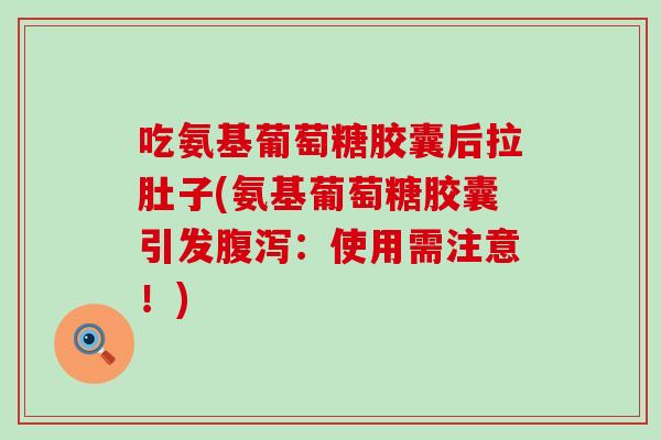 吃氨基葡萄糖胶囊后拉肚子(氨基葡萄糖胶囊引发腹泻：使用需注意！)