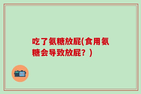 吃了氨糖放屁(食用氨糖会导致放屁？)