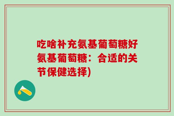 吃啥补充氨基葡萄糖好氨基葡萄糖：合适的关节保健选择)