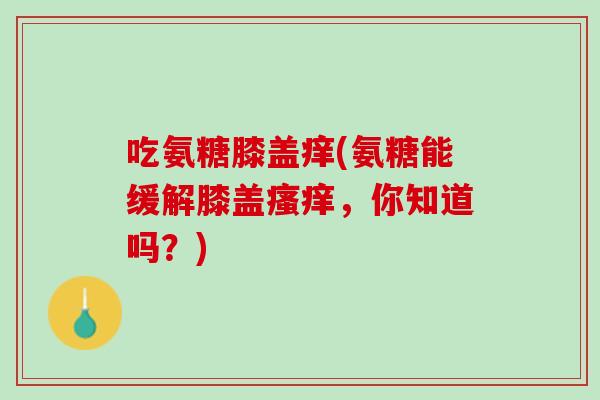 吃氨糖膝盖痒(氨糖能缓解膝盖瘙痒，你知道吗？)