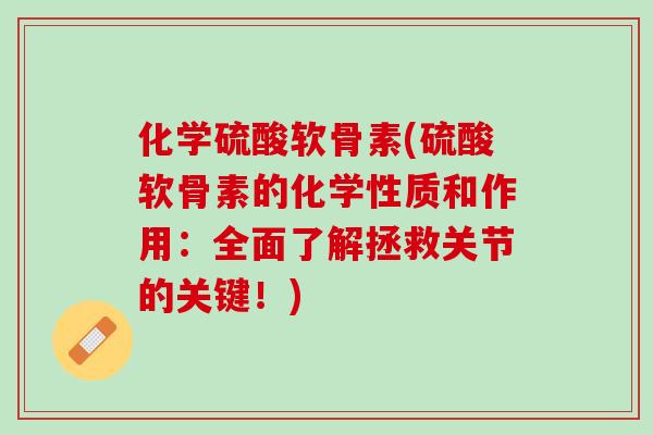 化学硫酸软骨素(硫酸软骨素的化学性质和作用：全面了解拯救关节的关键！)