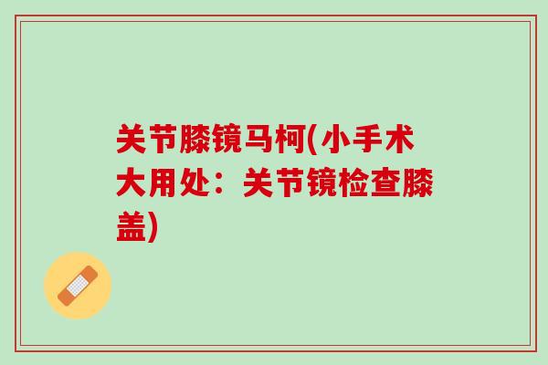 关节膝镜马柯(小手术大用处：关节镜检查膝盖)