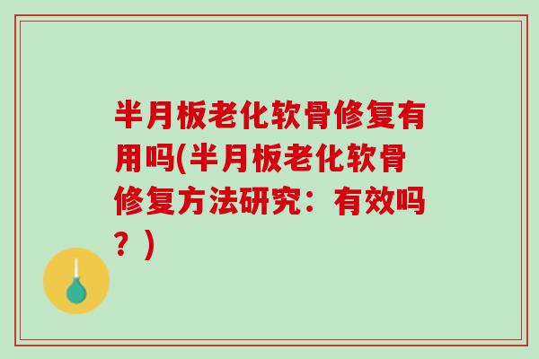 半月板老化软骨修复有用吗(半月板老化软骨修复方法研究：有效吗？)